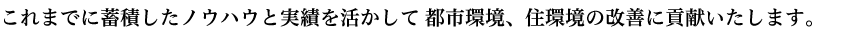 これまでに蓄積したノウハウと実績を活かして都市環境、住環境の改善に貢献いたします。